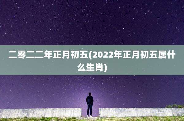 二零二二年正月初五(2022年正月初五属什么生肖)