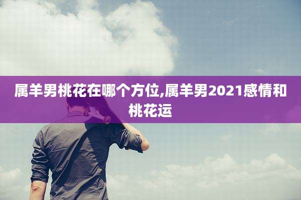属羊男桃花在哪个方位,属羊男2021感情和桃花运