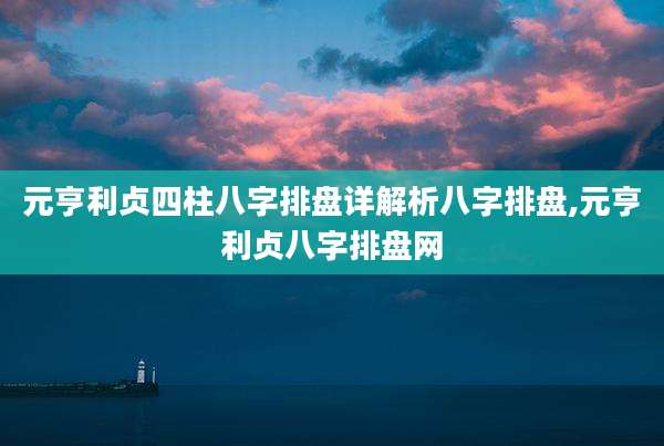 元亨利贞四柱八字排盘详解析八字排盘,元亨利贞八字排盘网