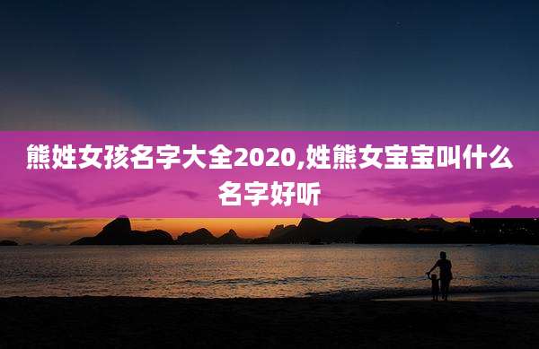 熊姓女孩名字大全2020,姓熊女宝宝叫什么名字好听