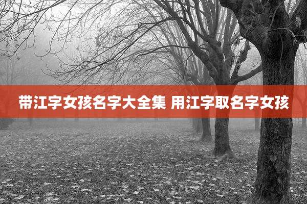 带江字女孩名字大全集 用江字取名字女孩