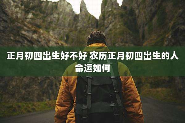正月初四出生好不好 农历正月初四出生的人命运如何