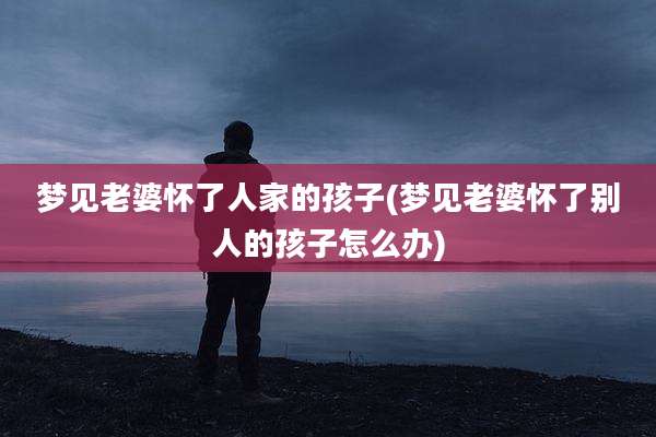 梦见老婆怀了人家的孩子(梦见老婆怀了别人的孩子怎么办)