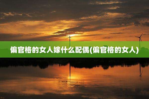 偏官格的女人嫁什么配偶(偏官格的女人)