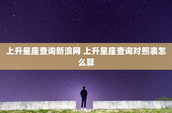 上升星座查询新浪网 上升星座查询对照表怎么算