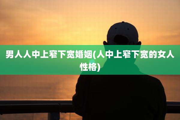 男人人中上窄下宽婚姻(人中上窄下宽的女人性格)