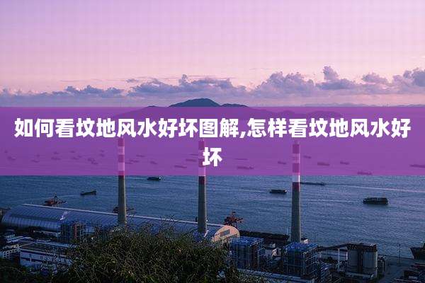 如何看坟地风水好坏图解,怎样看坟地风水好坏