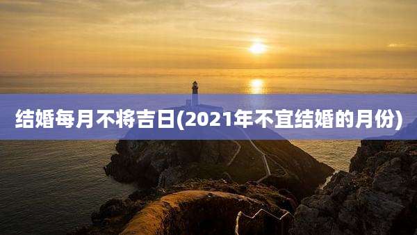 结婚每月不将吉日(2021年不宜结婚的月份)
