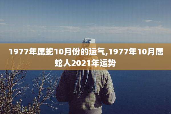1977年属蛇10月份的运气,1977年10月属蛇人2021年运势