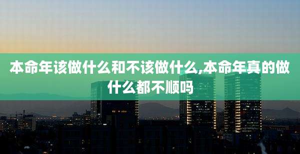本命年该做什么和不该做什么,本命年真的做什么都不顺吗