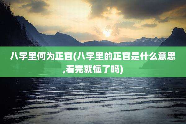 八字里何为正官(八字里的正官是什么意思,看完就懂了吗)