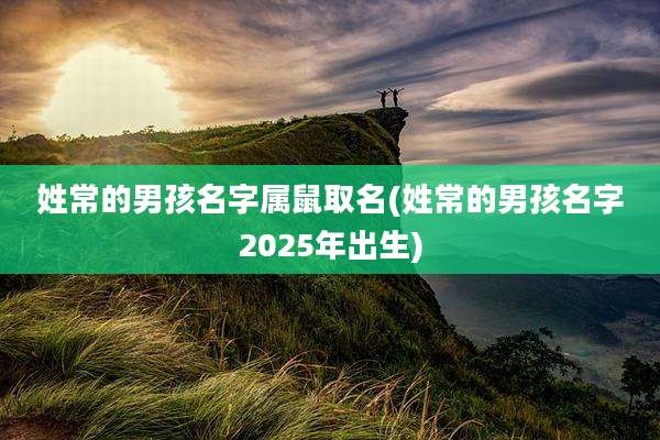 姓常的男孩名字属鼠取名(姓常的男孩名字2025年出生)