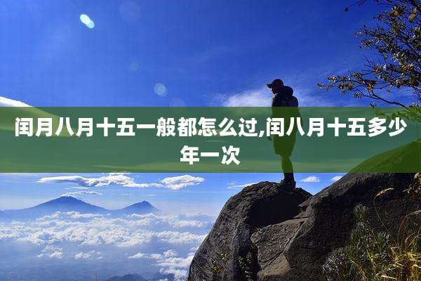 闰月八月十五一般都怎么过,闰八月十五多少年一次