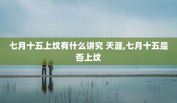七月十五上坟有什么讲究 天涯,七月十五是否上坟