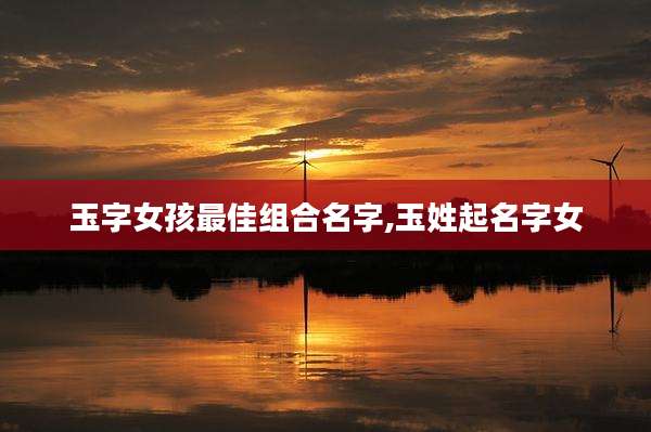 玉字女孩最佳组合名字,玉姓起名字女