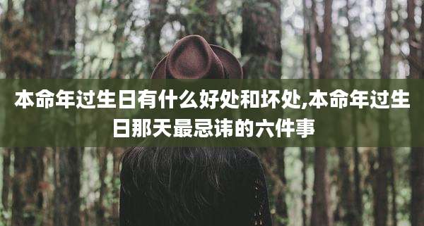 本命年过生日有什么好处和坏处,本命年过生日那天最忌讳的六件事