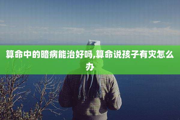 算命中的暗病能治好吗,算命说孩子有灾怎么办