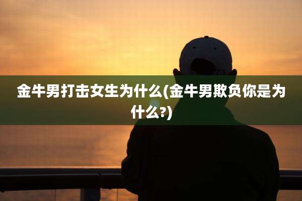 金牛男打击女生为什么(金牛男欺负你是为什么?)