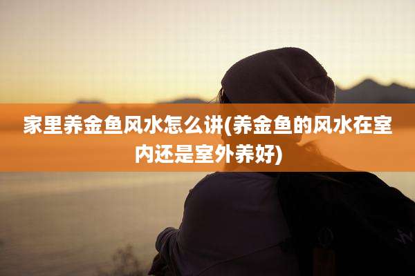 家里养金鱼风水怎么讲(养金鱼的风水在室内还是室外养好)