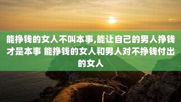 能挣钱的女人不叫本事,能让自己的男人挣钱才是本事 能挣钱的女人和男人对不挣钱付出的女人