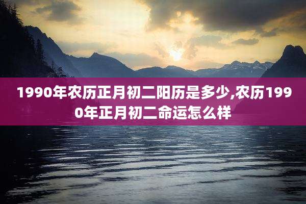1990年农历正月初二阳历是多少,农历1990年正月初二命运怎么样