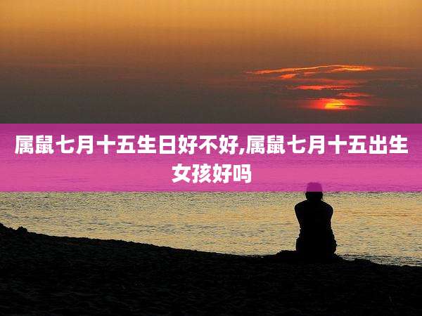 属鼠七月十五生日好不好,属鼠七月十五出生女孩好吗