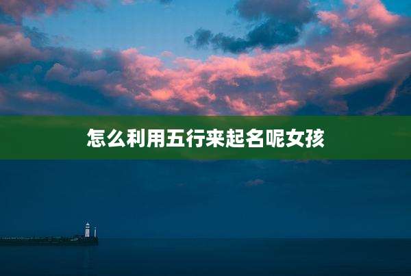 怎么利用五行来起名呢女孩