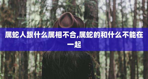 属蛇人跟什么属相不合,属蛇的和什么不能在一起
