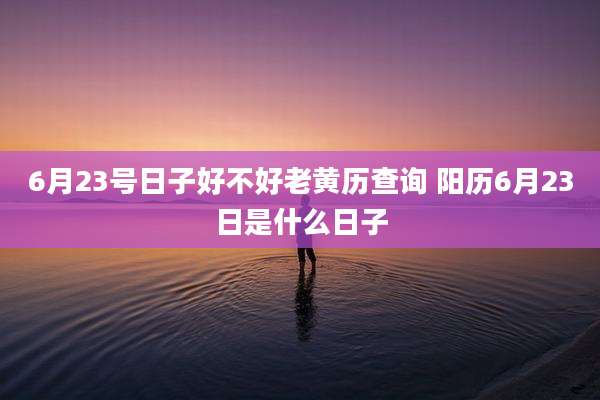 6月23号日子好不好老黄历查询 阳历6月23日是什么日子