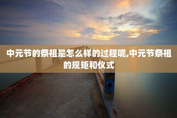 中元节的祭祖是怎么样的过程呢,中元节祭祖的规矩和仪式