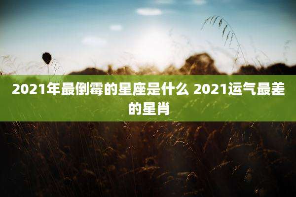 2021年最倒霉的星座是什么 2021运气最差的星肖