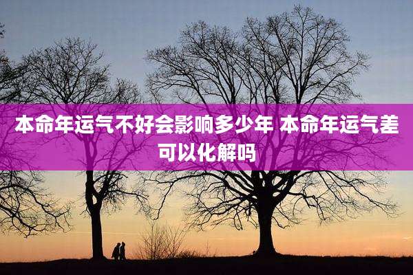 本命年运气不好会影响多少年 本命年运气差可以化解吗