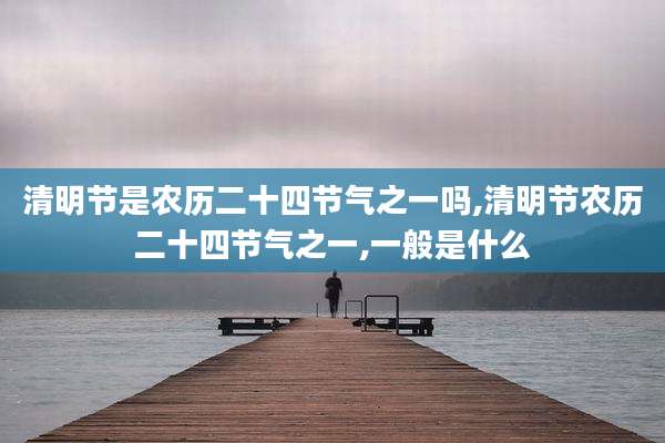 清明节是农历二十四节气之一吗,清明节农历二十四节气之一,一般是什么