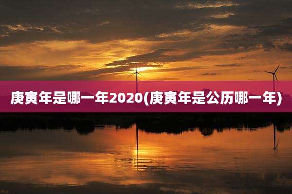 庚寅年是哪一年2020(庚寅年是公历哪一年)