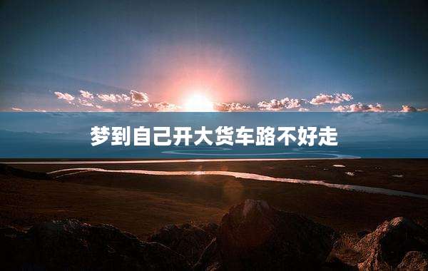 梦到自己开大货车路不好走