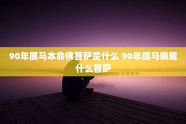 90年属马本命佛菩萨是什么 90年属马佩戴什么菩萨