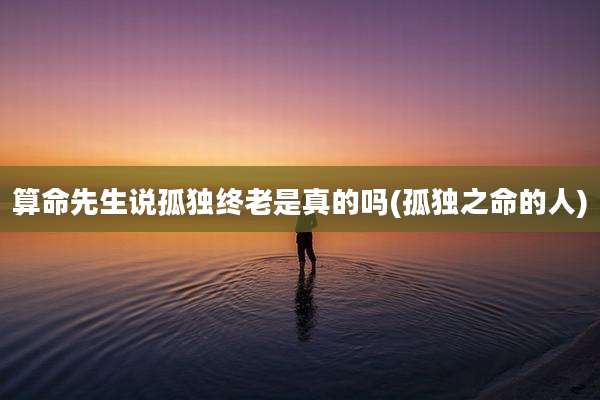算命先生说孤独终老是真的吗(孤独之命的人)