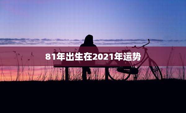 81年出生在2021年运势