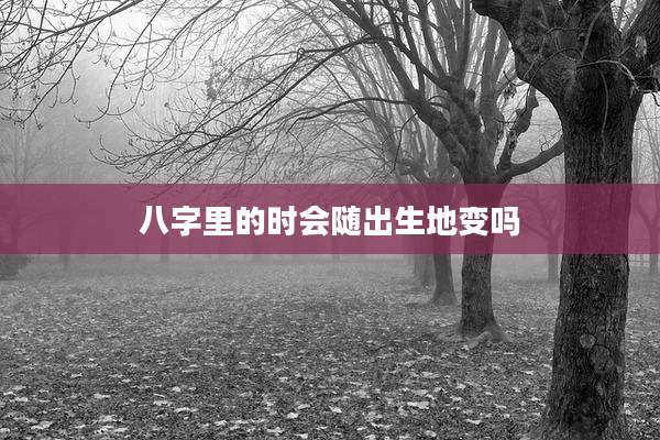 八字里的时会随出生地变吗