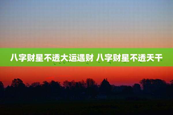 八字财星不透大运遇财 八字财星不透天干