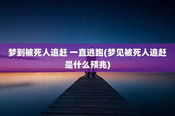 梦到被死人追赶 一直逃跑(梦见被死人追赶是什么预兆)
