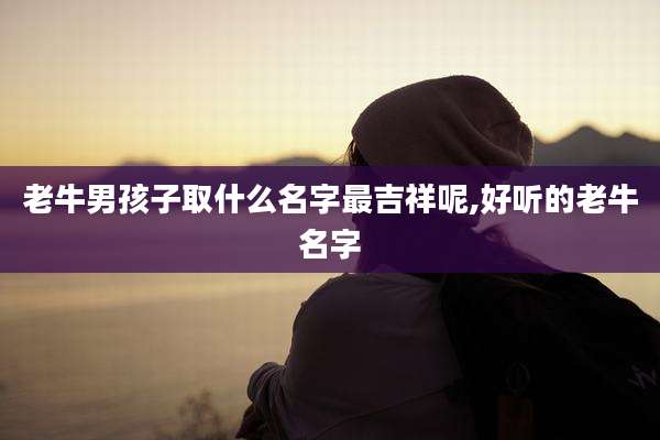 老牛男孩子取什么名字最吉祥呢,好听的老牛名字