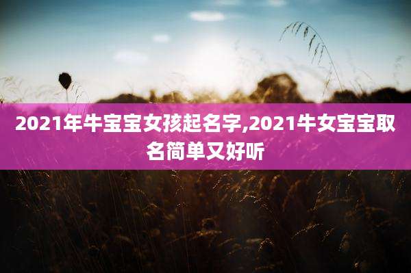 2021年牛宝宝女孩起名字,2021牛女宝宝取名简单又好听