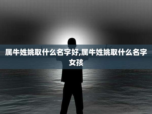 属牛姓姚取什么名字好,属牛姓姚取什么名字女孩