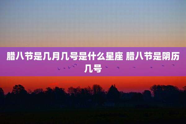 腊八节是几月几号是什么星座 腊八节是阴历几号