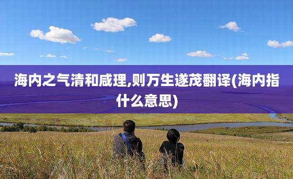 海内之气清和咸理,则万生遂茂翻译(海内指什么意思)