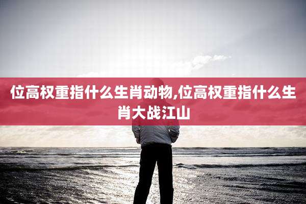 位高权重指什么生肖动物,位高权重指什么生肖大战江山