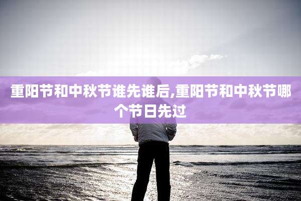 重阳节和中秋节谁先谁后,重阳节和中秋节哪个节日先过