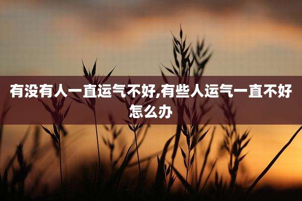 有没有人一直运气不好,有些人运气一直不好怎么办
