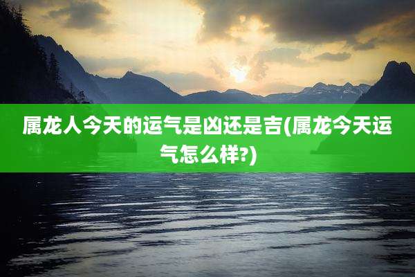 属龙人今天的运气是凶还是吉(属龙今天运气怎么样?)
